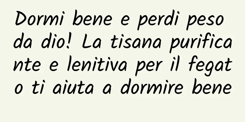 Dormi bene e perdi peso da dio! La tisana purificante e lenitiva per il fegato ti aiuta a dormire bene