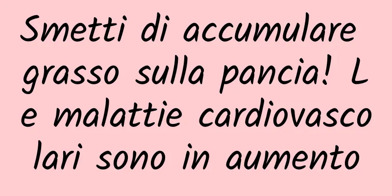 Smetti di accumulare grasso sulla pancia! Le malattie cardiovascolari sono in aumento