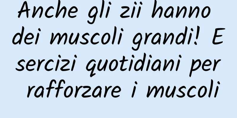 Anche gli zii hanno dei muscoli grandi! Esercizi quotidiani per rafforzare i muscoli