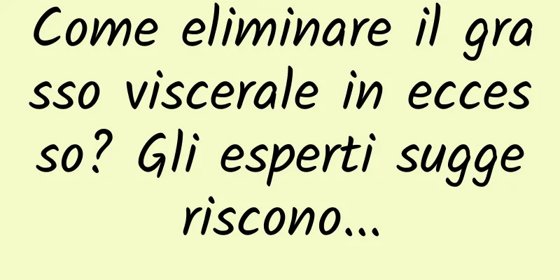 Come eliminare il grasso viscerale in eccesso? Gli esperti suggeriscono...