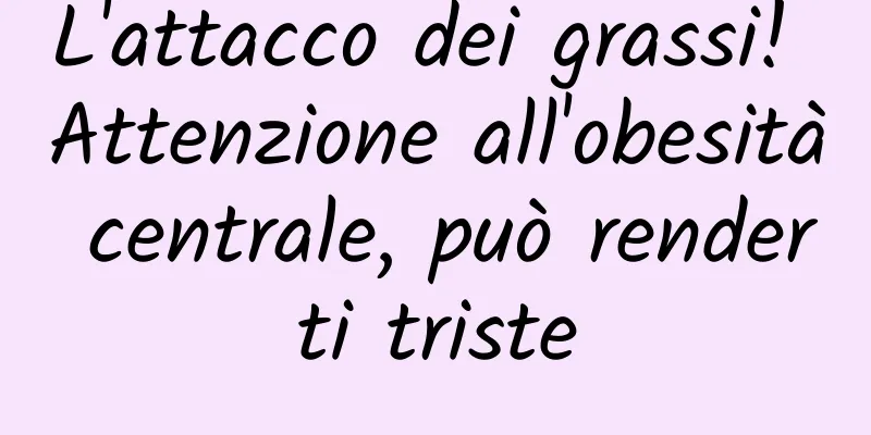 L'attacco dei grassi! Attenzione all'obesità centrale, può renderti triste