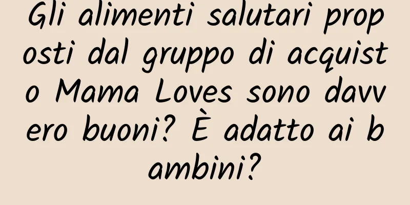 Gli alimenti salutari proposti dal gruppo di acquisto Mama Loves sono davvero buoni? È adatto ai bambini?