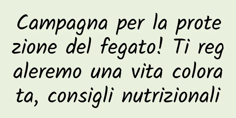 Campagna per la protezione del fegato! Ti regaleremo una vita colorata, consigli nutrizionali
