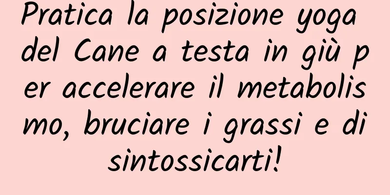 Pratica la posizione yoga del Cane a testa in giù per accelerare il metabolismo, bruciare i grassi e disintossicarti!