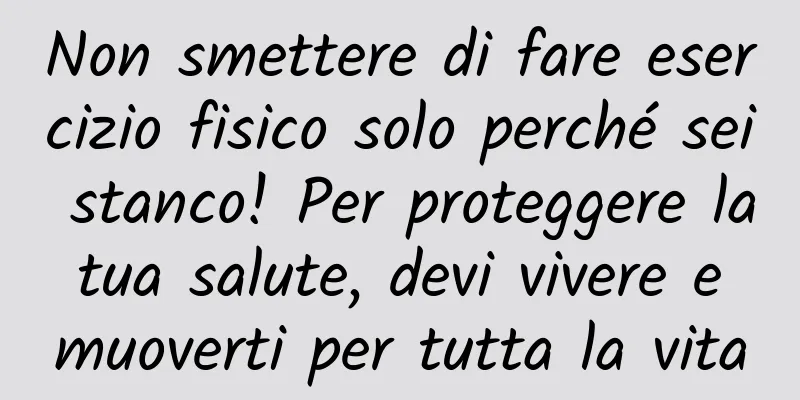 Non smettere di fare esercizio fisico solo perché sei stanco! Per proteggere la tua salute, devi vivere e muoverti per tutta la vita