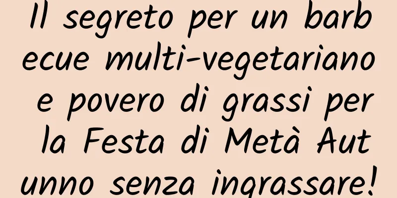 Il segreto per un barbecue multi-vegetariano e povero di grassi per la Festa di Metà Autunno senza ingrassare!