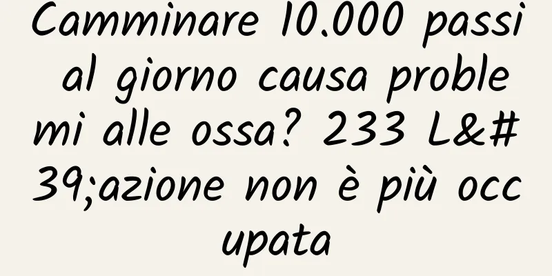 Camminare 10.000 passi al giorno causa problemi alle ossa? 233 L'azione non è più occupata