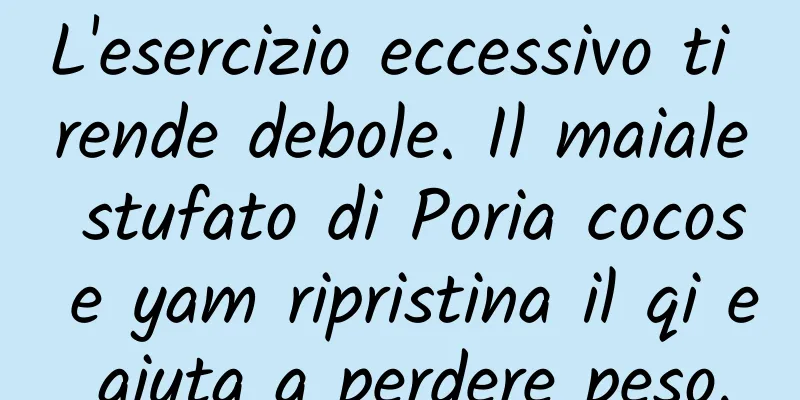 L'esercizio eccessivo ti rende debole. Il maiale stufato di Poria cocos e yam ripristina il qi e aiuta a perdere peso.