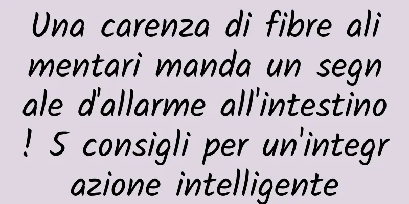 Una carenza di fibre alimentari manda un segnale d'allarme all'intestino! 5 consigli per un'integrazione intelligente