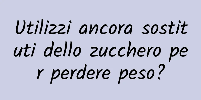 Utilizzi ancora sostituti dello zucchero per perdere peso?
