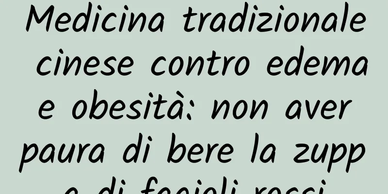 Medicina tradizionale cinese contro edema e obesità: non aver paura di bere la zuppa di fagioli rossi