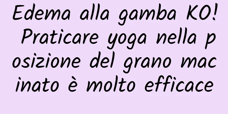 Edema alla gamba KO! Praticare yoga nella posizione del grano macinato è molto efficace