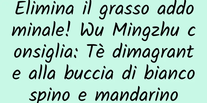 Elimina il grasso addominale! Wu Mingzhu consiglia: Tè dimagrante alla buccia di biancospino e mandarino