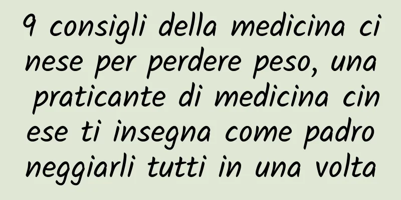 9 consigli della medicina cinese per perdere peso, una praticante di medicina cinese ti insegna come padroneggiarli tutti in una volta