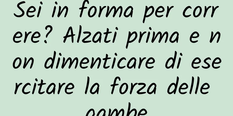 Sei in forma per correre? Alzati prima e non dimenticare di esercitare la forza delle gambe