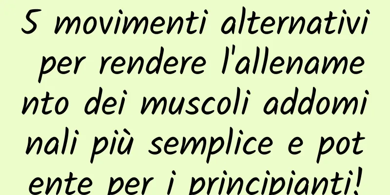5 movimenti alternativi per rendere l'allenamento dei muscoli addominali più semplice e potente per i principianti!