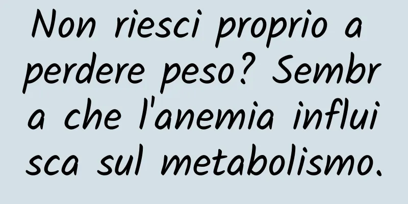 Non riesci proprio a perdere peso? Sembra che l'anemia influisca sul metabolismo.