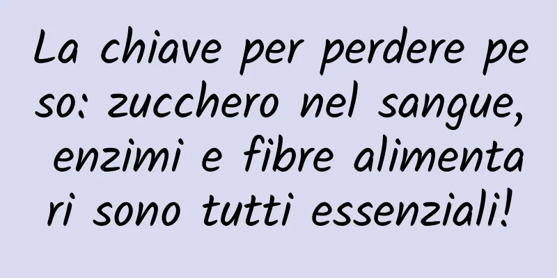 La chiave per perdere peso: zucchero nel sangue, enzimi e fibre alimentari sono tutti essenziali!