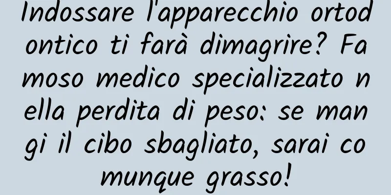 Indossare l'apparecchio ortodontico ti farà dimagrire? Famoso medico specializzato nella perdita di peso: se mangi il cibo sbagliato, sarai comunque grasso!