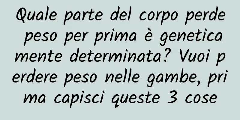 Quale parte del corpo perde peso per prima è geneticamente determinata? Vuoi perdere peso nelle gambe, prima capisci queste 3 cose