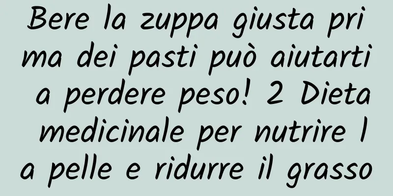 Bere la zuppa giusta prima dei pasti può aiutarti a perdere peso! 2 Dieta medicinale per nutrire la pelle e ridurre il grasso