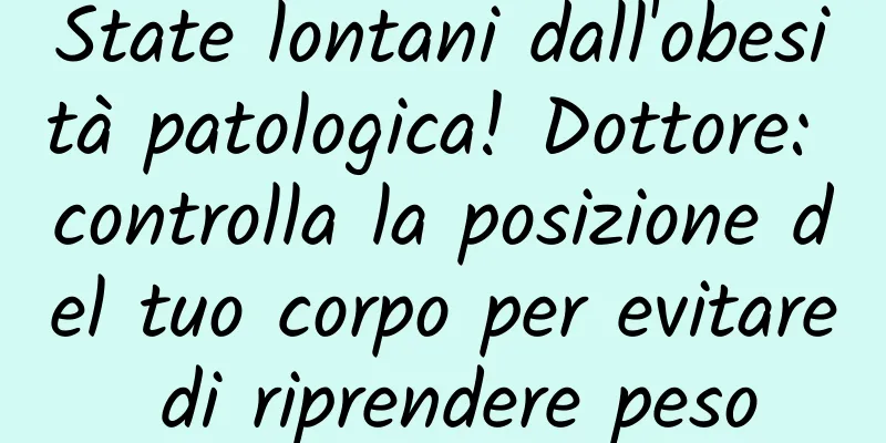 State lontani dall'obesità patologica! Dottore: controlla la posizione del tuo corpo per evitare di riprendere peso
