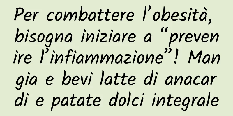 Per combattere l’obesità, bisogna iniziare a “prevenire l’infiammazione”! Mangia e bevi latte di anacardi e patate dolci integrale