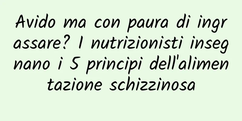 Avido ma con paura di ingrassare? I nutrizionisti insegnano i 5 principi dell'alimentazione schizzinosa