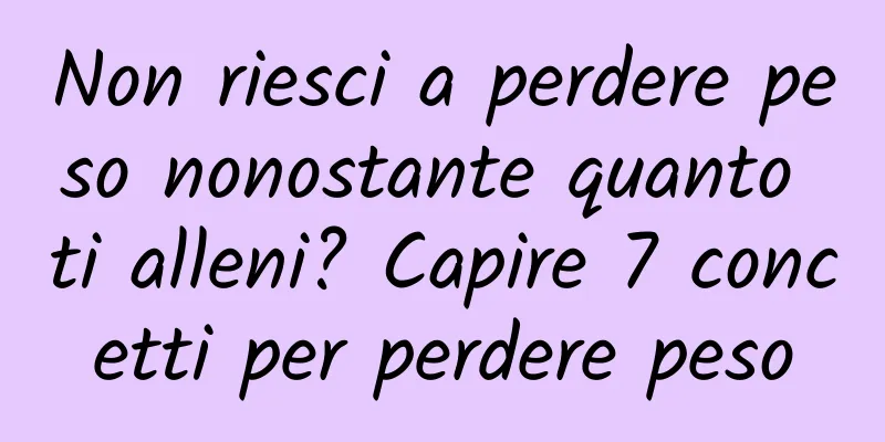 Non riesci a perdere peso nonostante quanto ti alleni? Capire 7 concetti per perdere peso