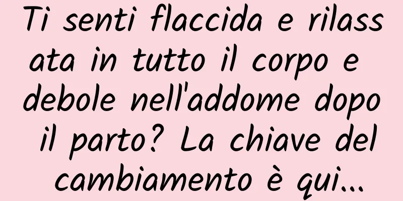 Ti senti flaccida e rilassata in tutto il corpo e debole nell'addome dopo il parto? La chiave del cambiamento è qui...