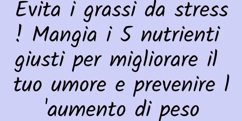 Evita i grassi da stress! Mangia i 5 nutrienti giusti per migliorare il tuo umore e prevenire l'aumento di peso