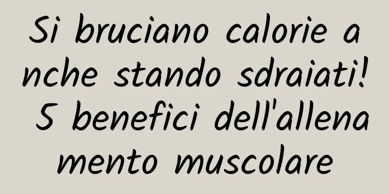 Si bruciano calorie anche stando sdraiati! 5 benefici dell'allenamento muscolare