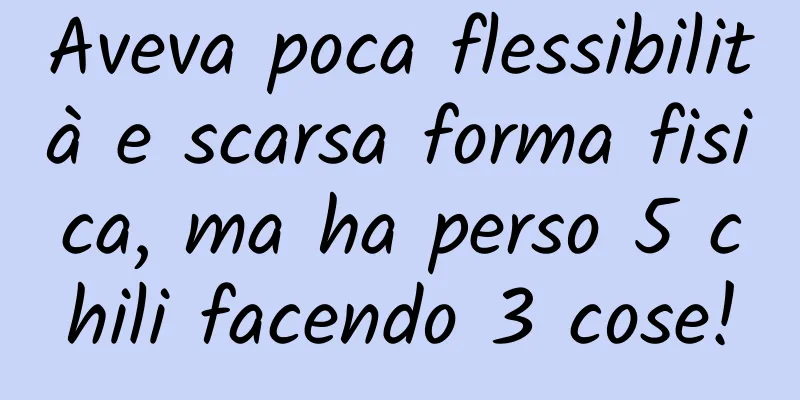 Aveva poca flessibilità e scarsa forma fisica, ma ha perso 5 chili facendo 3 cose!