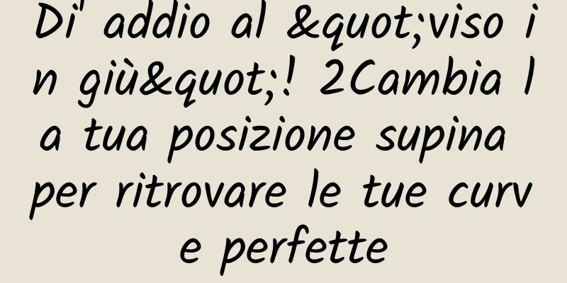 Di' addio al "viso in giù"! 2Cambia la tua posizione supina per ritrovare le tue curve perfette