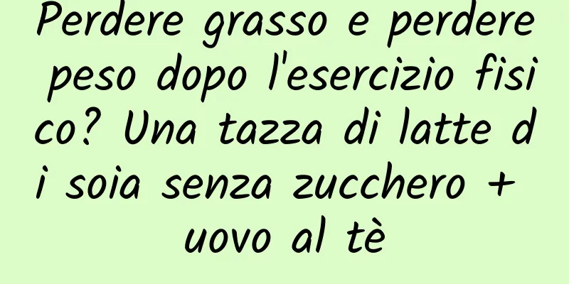 Perdere grasso e perdere peso dopo l'esercizio fisico? Una tazza di latte di soia senza zucchero + uovo al tè