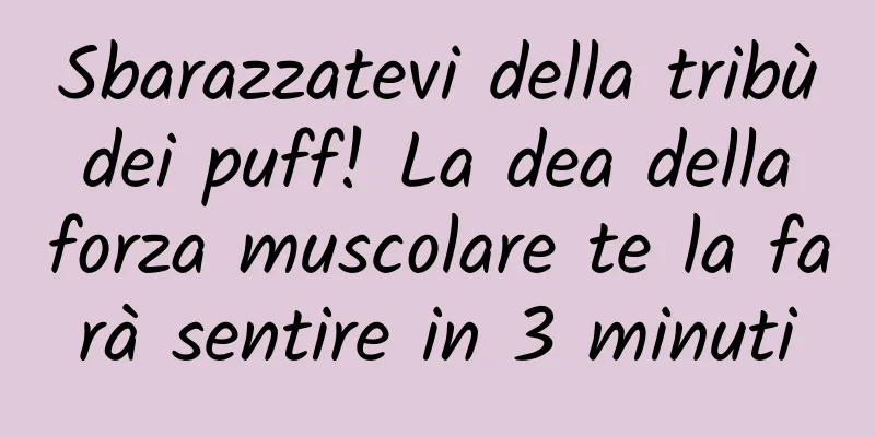Sbarazzatevi della tribù dei puff! La dea della forza muscolare te la farà sentire in 3 minuti