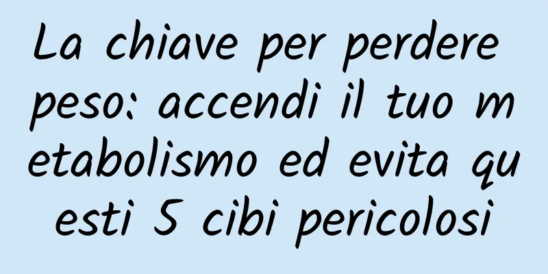 La chiave per perdere peso: accendi il tuo metabolismo ed evita questi 5 cibi pericolosi
