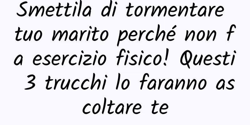 Smettila di tormentare tuo marito perché non fa esercizio fisico! Questi 3 trucchi lo faranno ascoltare te