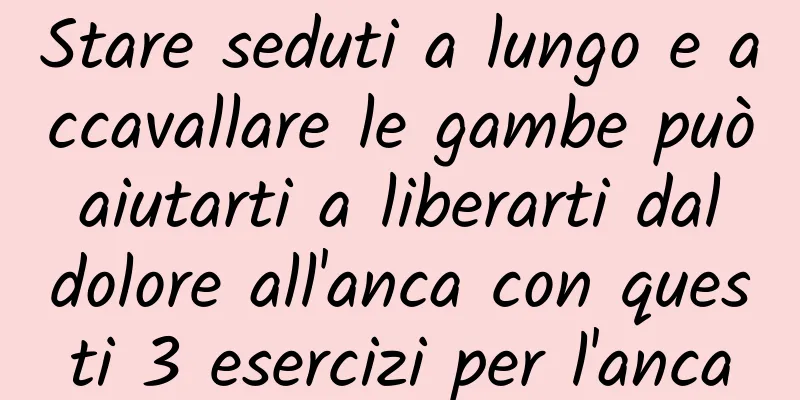 Stare seduti a lungo e accavallare le gambe può aiutarti a liberarti dal dolore all'anca con questi 3 esercizi per l'anca