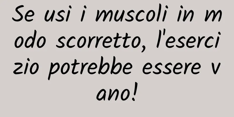 Se usi i muscoli in modo scorretto, l'esercizio potrebbe essere vano!