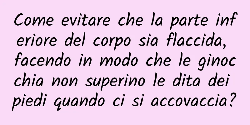 Come evitare che la parte inferiore del corpo sia flaccida, facendo in modo che le ginocchia non superino le dita dei piedi quando ci si accovaccia?