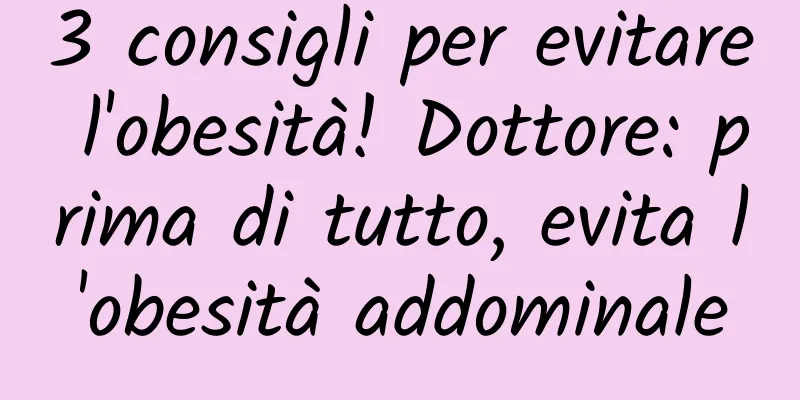 3 consigli per evitare l'obesità! Dottore: prima di tutto, evita l'obesità addominale