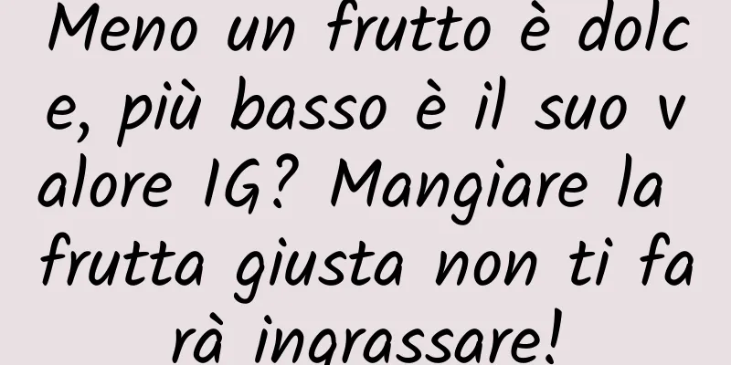 Meno un frutto è dolce, più basso è il suo valore IG? Mangiare la frutta giusta non ti farà ingrassare!