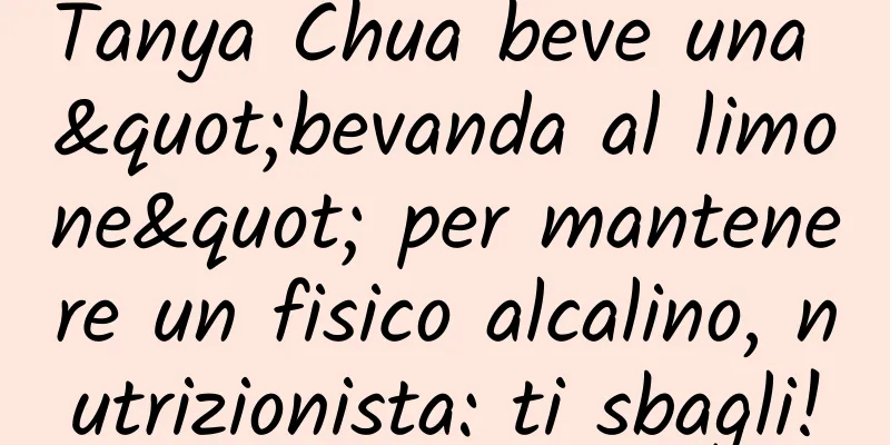 Tanya Chua beve una "bevanda al limone" per mantenere un fisico alcalino, nutrizionista: ti sbagli!