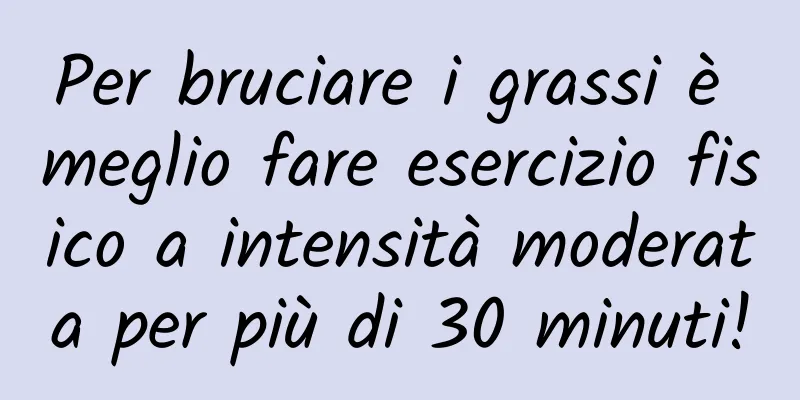 Per bruciare i grassi è meglio fare esercizio fisico a intensità moderata per più di 30 minuti!