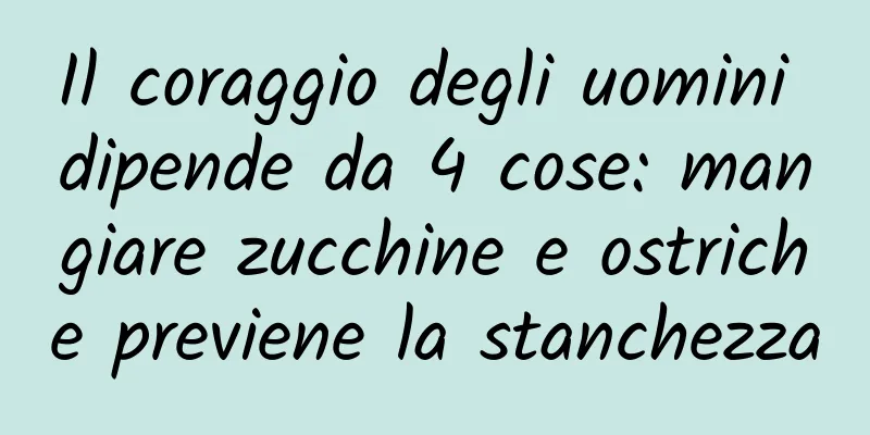 Il coraggio degli uomini dipende da 4 cose: mangiare zucchine e ostriche previene la stanchezza