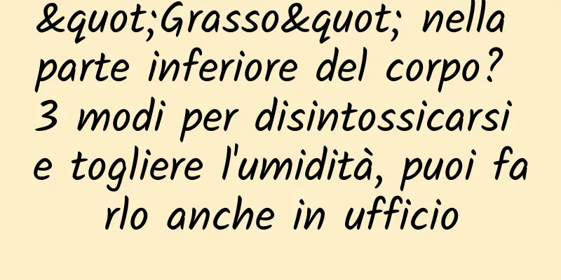 "Grasso" nella parte inferiore del corpo? 3 modi per disintossicarsi e togliere l'umidità, puoi farlo anche in ufficio
