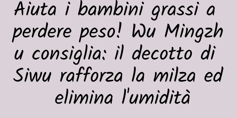 Aiuta i bambini grassi a perdere peso! Wu Mingzhu consiglia: il decotto di Siwu rafforza la milza ed elimina l'umidità