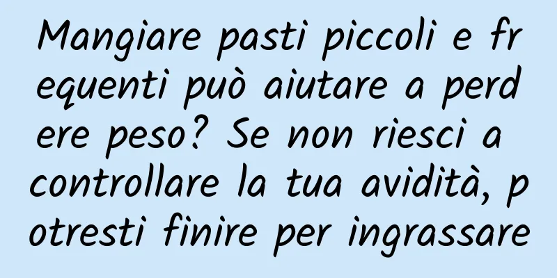 Mangiare pasti piccoli e frequenti può aiutare a perdere peso? Se non riesci a controllare la tua avidità, potresti finire per ingrassare
