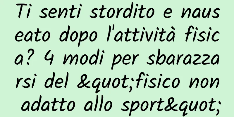 Ti senti stordito e nauseato dopo l'attività fisica? 4 modi per sbarazzarsi del "fisico non adatto allo sport"